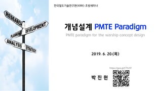 한국철도기술연구원(KRRI) 초빙세미나
개념설계 PMTE Paradigm
PMTE paradigm for the warship concept design
2019. 6. 20.(목)
박 진 원
 