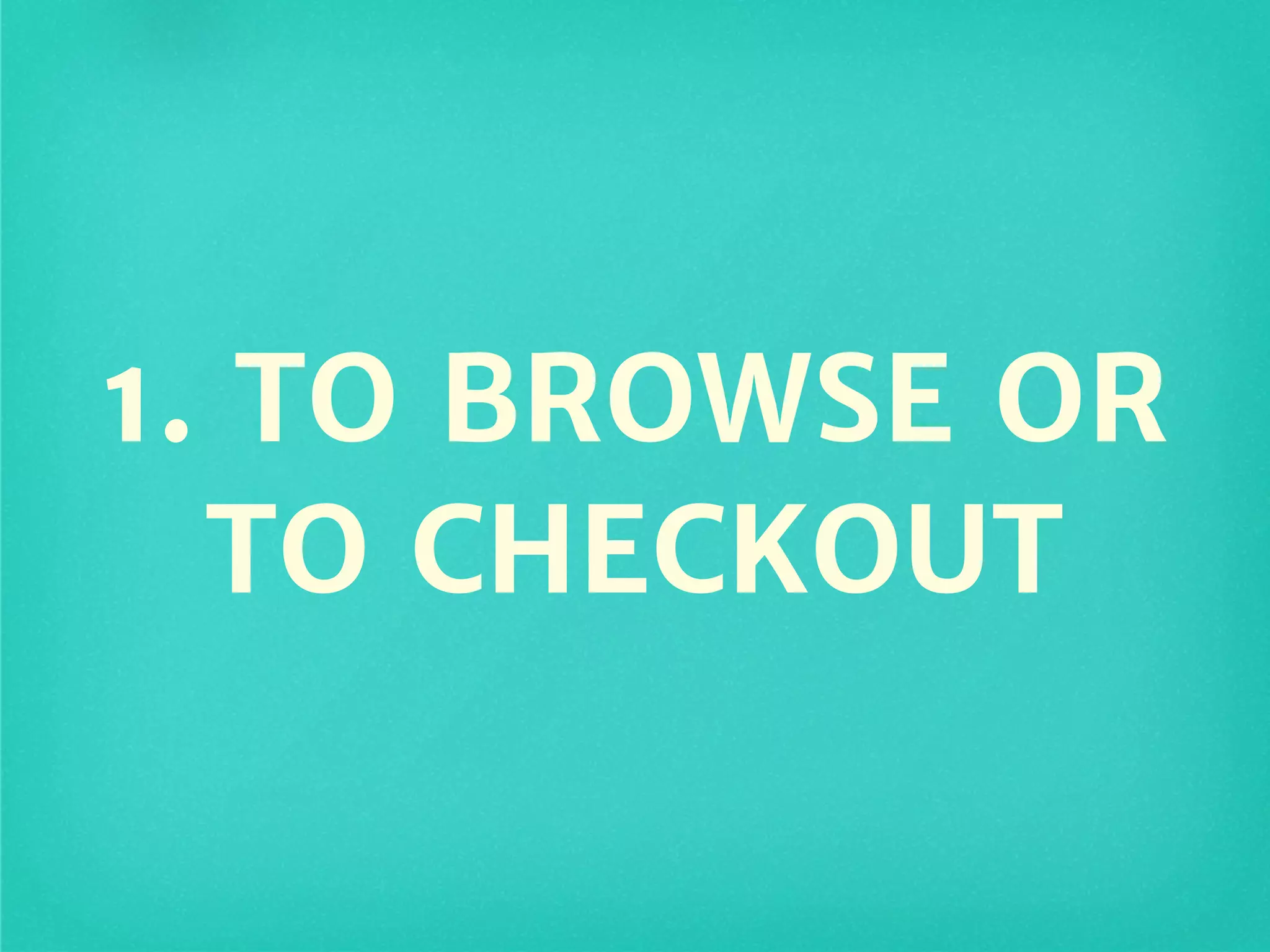 1. TO BROWSE OR
TO CHECKOUT
 