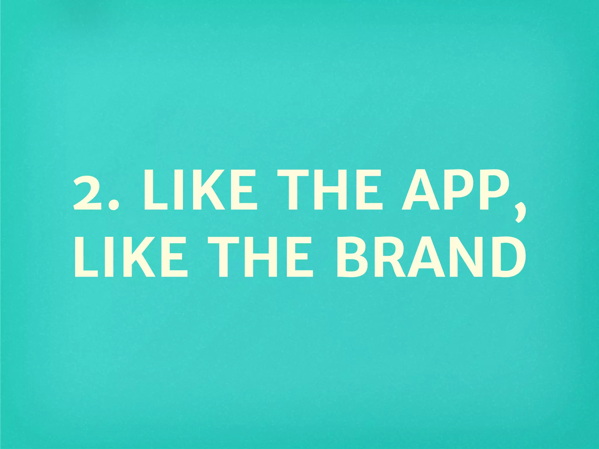 2. LIKE THE APP,
LIKE THE BRAND
 
