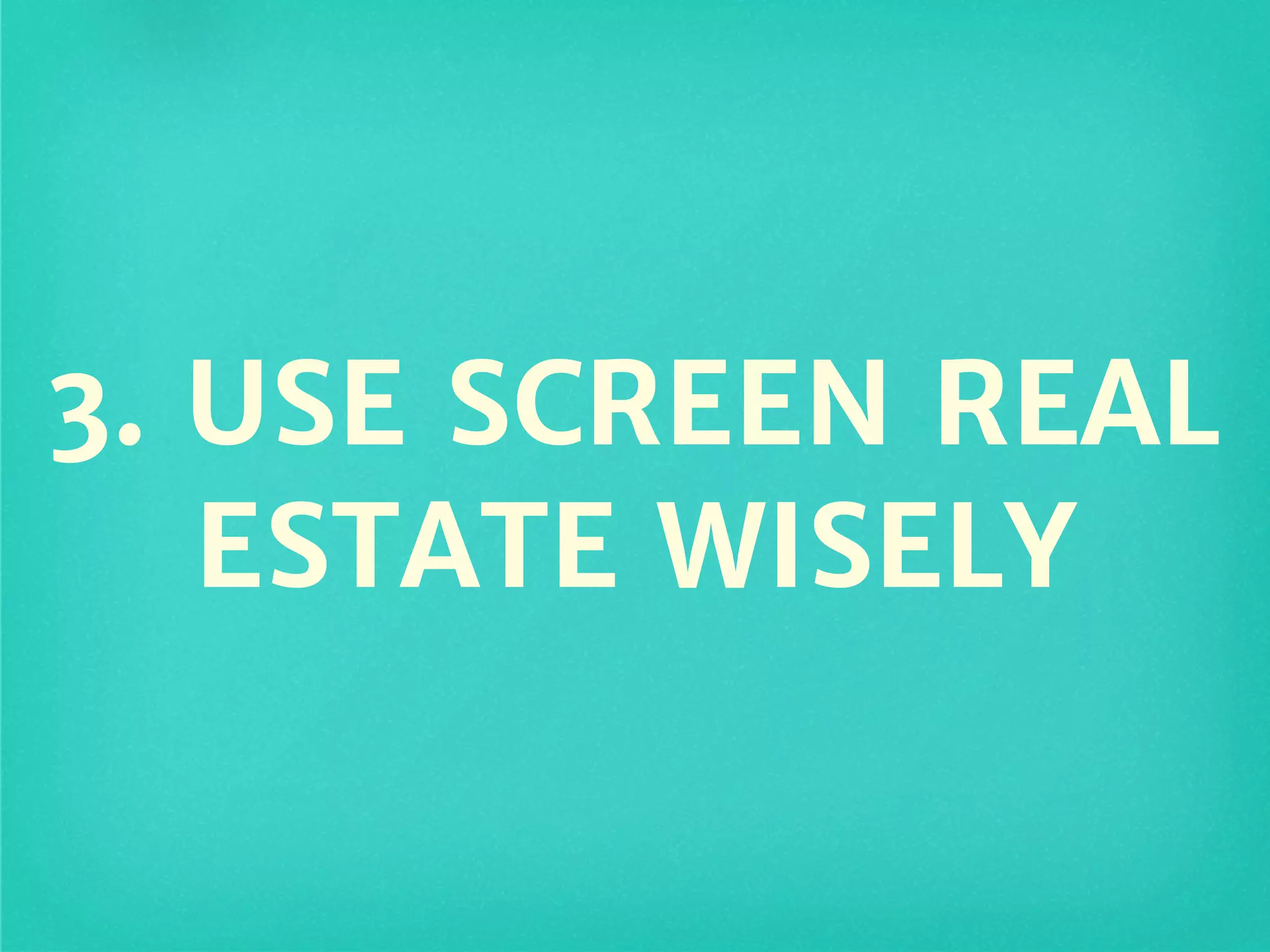 3. USE SCREEN REAL
ESTATE WISELY
 