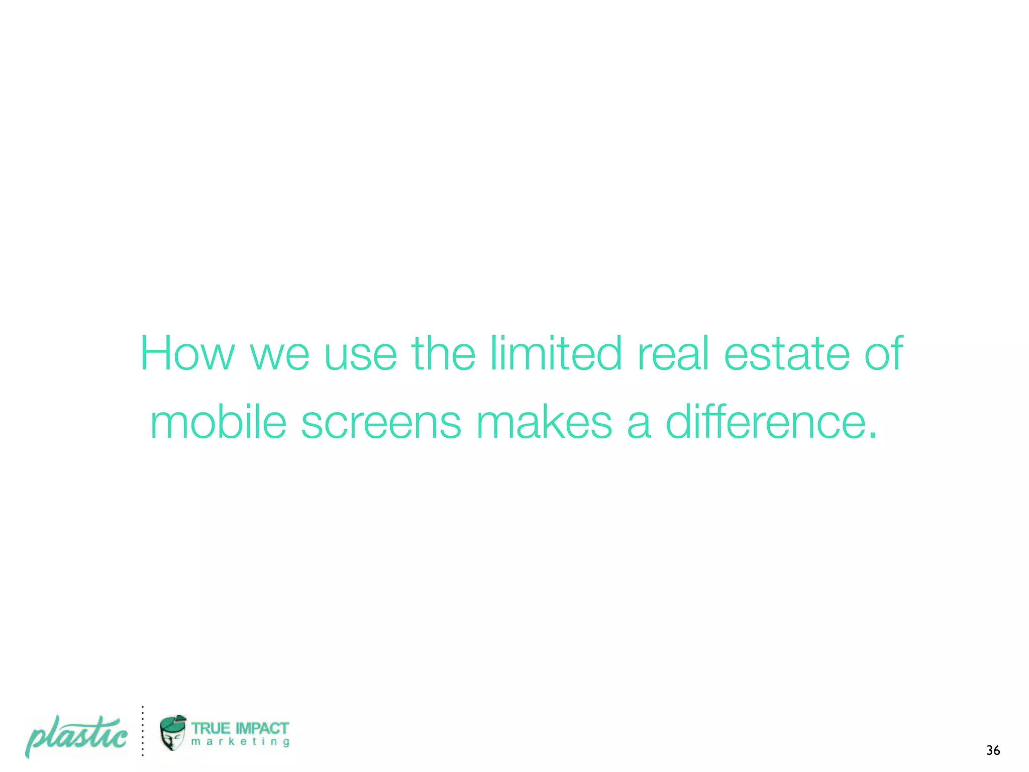 How we use the limited real estate of
mobile screens makes a difference.
36
 
