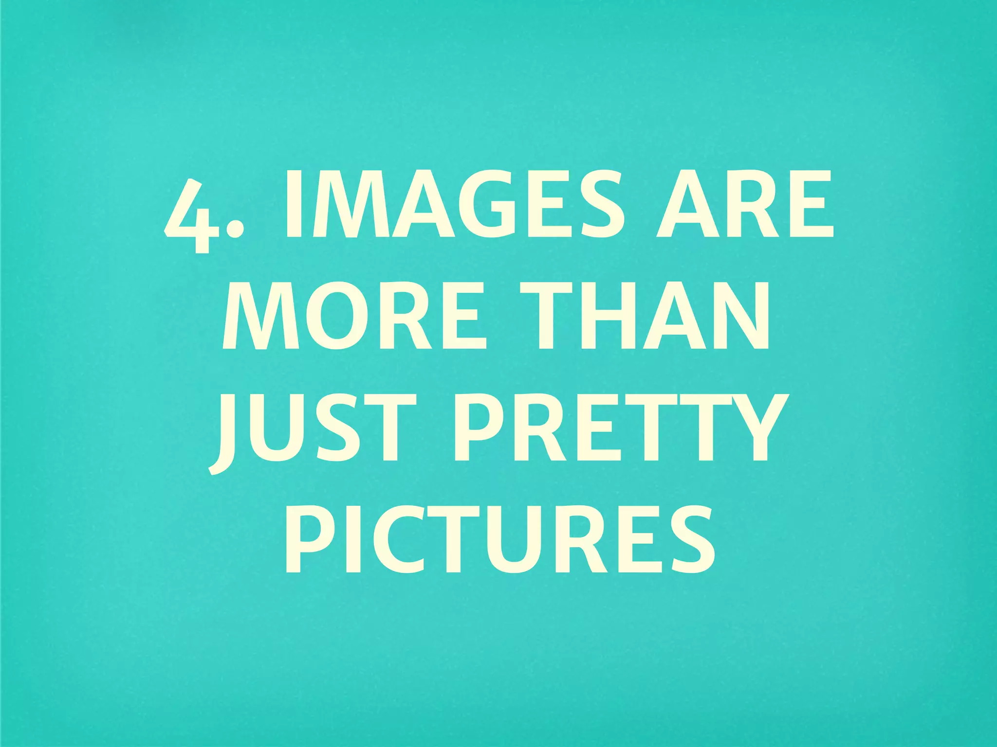 4. IMAGES ARE
MORE THAN
JUST PRETTY
PICTURES
 