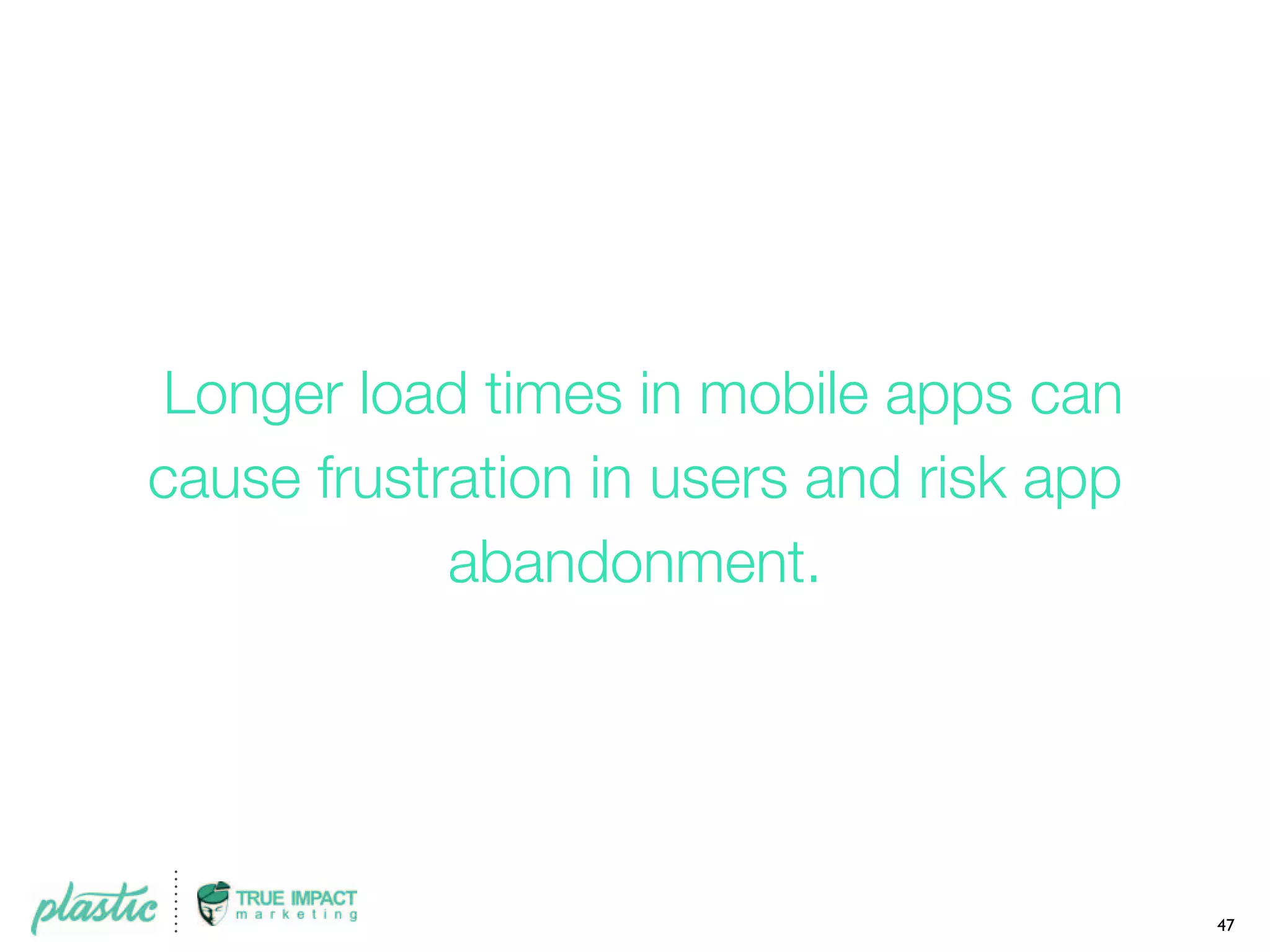 Longer load times in mobile apps can
cause frustration in users and risk app
abandonment.
47
 