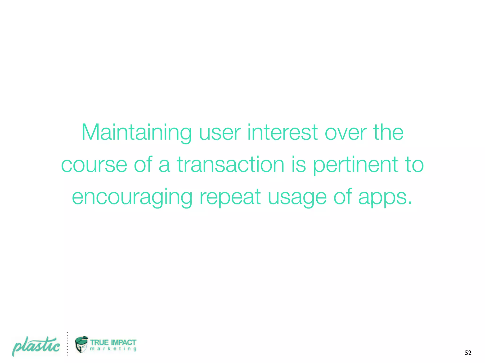 Maintaining user interest over the
course of a transaction is pertinent to
encouraging repeat usage of apps.
52
 