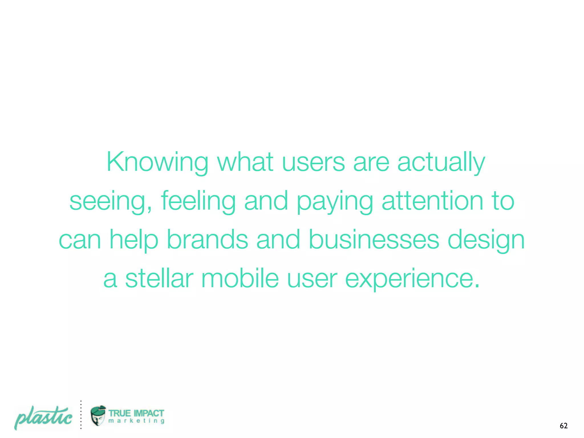 Knowing what users are actually
seeing, feeling and paying attention to
can help brands and businesses design
a stellar mobile user experience.
62
 