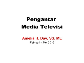 Pengantar  Media Televisi Amelia H. Day, SS, ME Februari – Mei 2010 