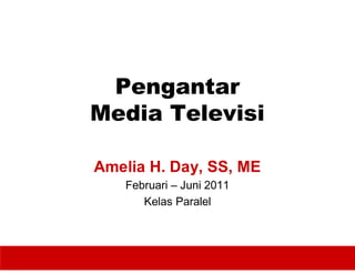 Pengantar
Media Televisi

Amelia H. Day, SS, ME
   Februari – Juni 2011
      Kelas Paralel
 