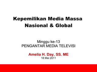 Kepemilikan Media Massa  Nasional & Global Minggu ke-13 PENGANTAR MEDIA TELEVISI Amelia H. Day, SS. ME 18 Mei 2011 