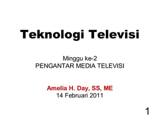 Teknologi Televisi
        Minggu ke-2
  PENGANTAR MEDIA TELEVISI


     Amelia H. Day, SS, ME
       14 Februari 2011

                             1
 
