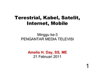 Terestrial, Kabel, Satelit,
    Internet, Mobile

        Minggu ke-3
  PENGANTAR MEDIA TELEVISI


     Amelia H. Day, SS, ME
       21 Februari 2011

                              1
 