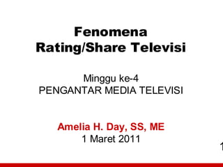 Fenomena
Rating/Share Televisi

      Minggu ke-4
PENGANTAR MEDIA TELEVISI


   Amelia H. Day, SS, ME
       1 Maret 2011
                           1
 