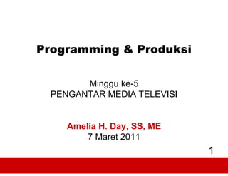 Programming & Produksi

       Minggu ke-5
 PENGANTAR MEDIA TELEVISI


    Amelia H. Day, SS, ME
        7 Maret 2011
                            1
 