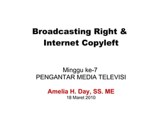Broadcasting Right &  Internet Copyleft Minggu ke-7  PENGANTAR MEDIA TELEVISI Amelia H. Day, SS. ME 18 Maret 2010 