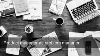 © 2012-2018 Under10 Consulting
Product manager as problem manager
 