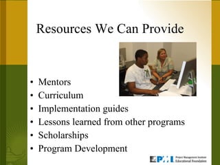 Resources We Can Provide Mentors Curriculum Implementation guides Lessons learned from other programs Scholarships Program Development 