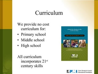 Curriculum We provide no cost curriculum for: Primary school Middle school  High school  All curriculum incorporates 21 st  century skills 