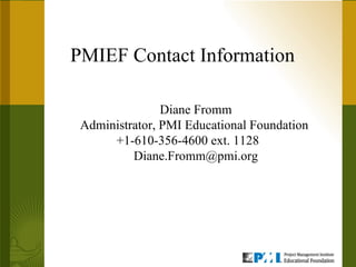 PMIEF Contact Information Diane Fromm Administrator, PMI Educational Foundation  +1-610-356-4600 ext. 1128  [email_address] 