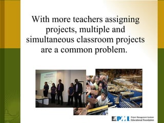 With more teachers assigning projects, multiple and simultaneous classroom projects are a common problem.   