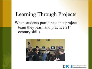 Learning Through Projects When students participate in a project team they learn and practice 21 st  century skills.  