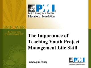 The Importance of Teaching Youth Project Management Life Skill www.pmief.org 