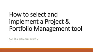 How to select and
implement a Project &
Portfolio Management tool
SANDRA @PMOGURU.COM
 