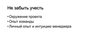 Не забыть учесть
• Окружение проекта
• Опыт команды
• Личный опыт и интуицию менеджера
 