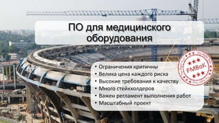 ПО для медицинского
оборудования
• Ограничения критичны
• Велика цена каждого риска
• Высокие требования к качеству
• Много стейкхолдеров
• Важен регламент выполнения работ
• Масштабный проект
 