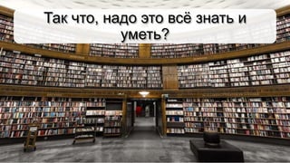 Так что, надо это всё знать и
уметь?
 