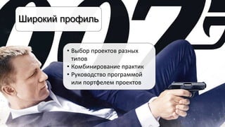 Широкий профиль
• Выбор проектов разных
типов
• Комбинирование практик
• Руководство программой
или портфелем проектов
 