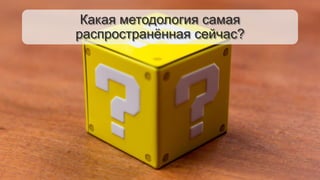 Какая методология самая
распространённая сейчас?
 