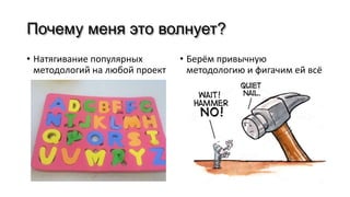 Почему меня это волнует?
• Натягивание популярных
методологий на любой проект
• Берём привычную
методологию и фигачим ей всё
 