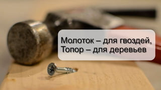 Молоток – для гвоздей,
Топор – для деревьев
 