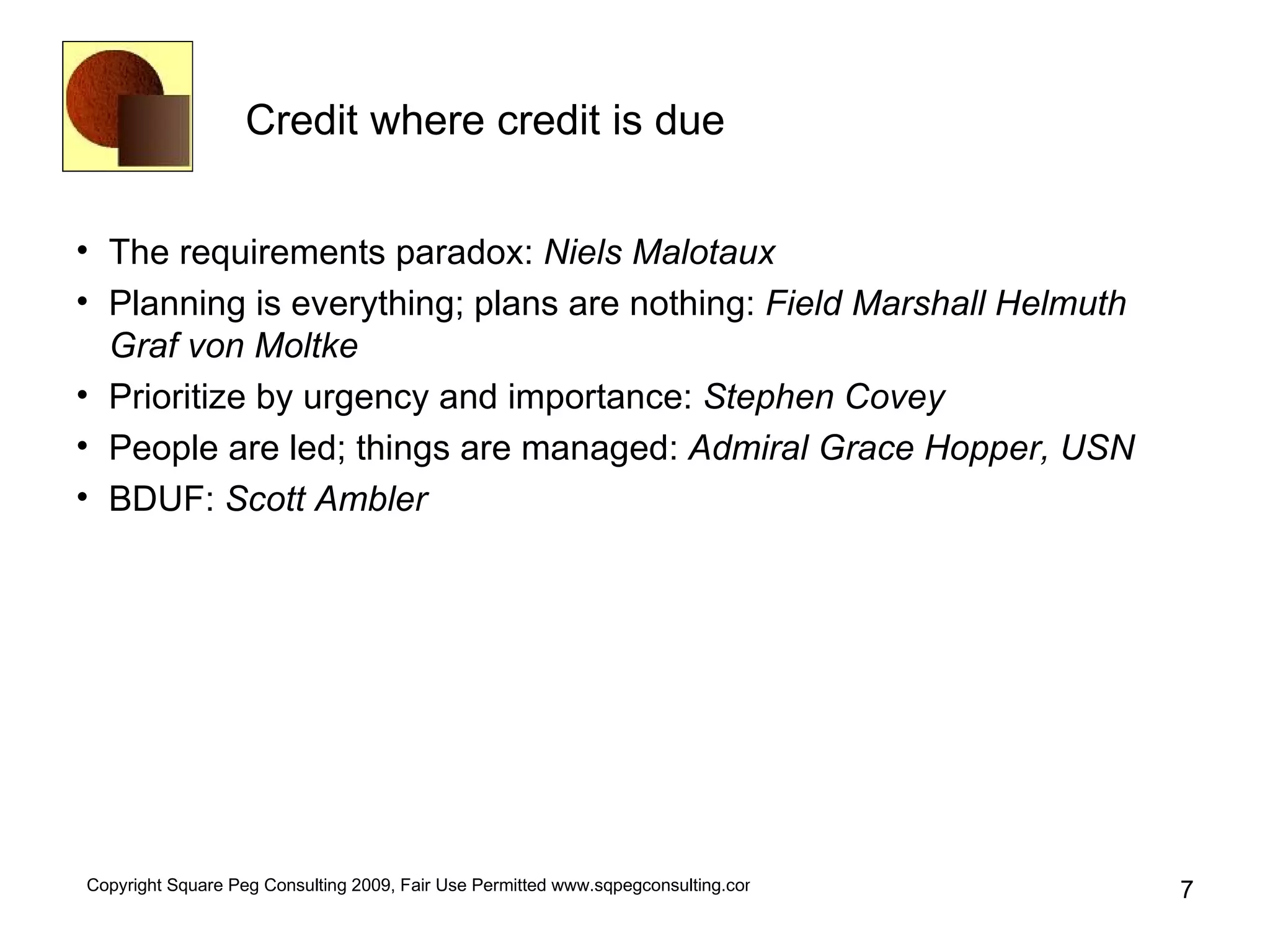 Credit where credit is due The requirements paradox:  Niels Malotaux Planning is everything; plans are nothing:  Field Marshall Helmuth Graf von Moltke Prioritize by urgency and importance:  Stephen Covey People are led; things are managed:  Admiral Grace Hopper, USN BDUF:  Scott Ambler 