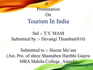 A
Presentation
On
Tourism In India
Std :- T.Y. MAM
Submitted by :- Devangi Thumbar(016)
Submitted to :- Heena Ma’am
(Ast. Pro. of shree Shantaben Haribhi Gajera
MBA Mahila College_Amreli)
1
 