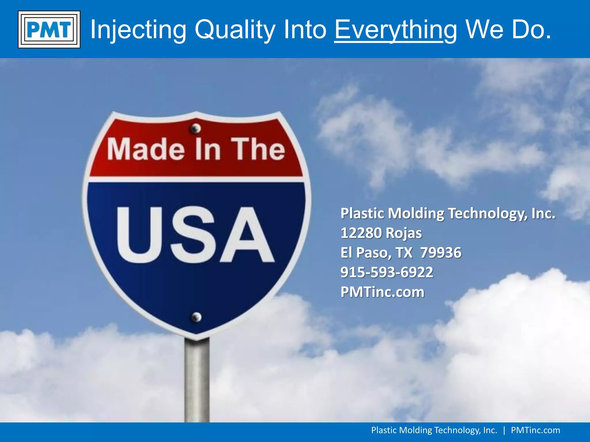 Plastic Molding Technology, Inc. | PMTinc.com
Injecting Quality Into Everything We Do.
Plastic Molding Technology, Inc.
12280 Rojas
El Paso, TX 79936
915-593-6922
PMTinc.com
 