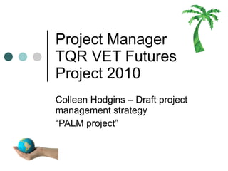 Project Manager  TQR VET Futures Project 2010 Colleen Hodgins – Draft project management strategy  “ PALM project” 