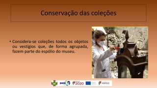 Conservação das coleções
• Considera-se coleções todos os objetos
ou vestígios que, de forma agrupada,
fazem parte do espólio do museu.
 