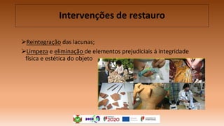 Reintegração das lacunas;
Limpeza e eliminação de elementos prejudiciais á integridade
física e estética do objeto
Intervenções de restauro
 