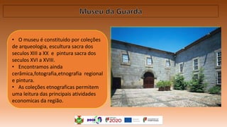 • O museu é constituido por coleções
de arqueologia, escultura sacra dos
seculos XIII a XX e pintura sacra dos
seculos XVI a XVIII.
• Encontramos ainda
cerâmica,fotografia,etnografia regional
e pintura.
• As coleções etnograficas permitem
uma leitura das principais atividades
economicas da região.
 