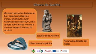 Merecem particular destaque as
duas espadas da idade do
bronze, uma fíbula anular
hispânica dos seculos V/VI, uma
coleção numismática romana e
um torso imperial romano do
seculo II.
Fíbula anular hispânica
Escultura de S.António
Pintura de adoração aos
magos
 