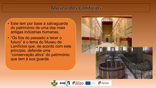 • Este tem por base a salvaguarda
do património de uma das mais
antigas indústrias humanas.
• “Os fios do passado a tecer o
futuro” é o lema do Museu de
Lanifícios que, de acordo com este
princípio, defende uma
“conservação ativa” do património
que tem à sua guarda.
 