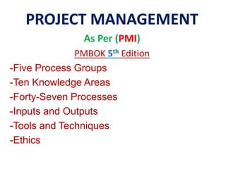 PROJECT MANAGEMENT 
As Per (PMI) 
PMBOK 5th Edition 
-Five Process Groups 
-Ten Knowledge Areas 
-Forty-Seven Processes 
-Inputs and Outputs 
-Tools and Techniques 
-Ethics 
 