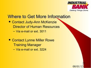 08/01/13
21
Where to Get More InformationWhere to Get More Information
 Contact Judy-Ann McKenzie
Director of Human Resources
– Via e-mail or ext. 3011
 Contact Lynne Miller Rowe
Training Manager
– Via e-mail or ext. 3224
 
