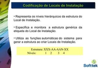 Codificação de Locais de InstalaçãoCodificação de Locais de InstalaçãoCodificação de Locais de InstalaçãoCodificação de Locais de Instalação
• Representa os níveis hierárquicos da estrutura do
Local de Instalação.
• Especifica e monitora a estrutura genérica da
etiqueta do Local de Instalação.
• Utiliza as funções automáticas do sistema para
gerar a estrutura ao criar Locais de Instalação.
Estrutura: XXX-AA-AAN-XX
Níveis: 1 2 3 4
 