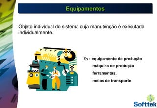 EquipamentosEquipamentosEquipamentosEquipamentos
Objeto individual do sistema cuja manutenção é executada
individualmente.
Ex : equipamento de produção
máquina de produção
ferramentas,
meios de transporte
 