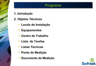 1.1. Introdução
22.. Objetos Técnicos

Locais de Instalação

Equipamentos

Centro de Trabalho

Lista de Tarefas

Listas Técnicas

Ponto de Medição

Documento de Medição
ProgramaProgramaProgramaPrograma
 