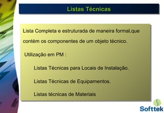 Listas TécnicasListas TécnicasListas TécnicasListas Técnicas
Lista Completa e estruturada de maneira formal,que
contém os componentes de um objeto técnico.
Utilização em PM :
Listas Técnicas para Locais de Instalação.
Listas Técnicas de Equipamentos.
Listas técnicas de Materiais
 