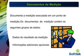 Documentos de MediçãoDocumentos de MediçãoDocumentos de MediçãoDocumentos de Medição
Documenta a medição executada em um ponto de
medição.Os documentos de medição contém os
seguintes grupos de dados:
Dados do resultado da medição
Informações adicionais opcionais
 