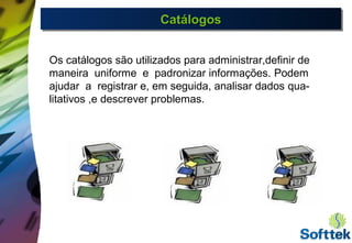 CatálogosCatálogosCatálogosCatálogos
Os catálogos são utilizados para administrar,definir de
maneira uniforme e padronizar informações. Podem
ajudar a registrar e, em seguida, analisar dados qua-
litativos ,e descrever problemas.
 