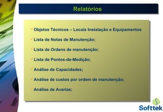 RelatóriosRelatóriosRelatóriosRelatórios
Objetos Técnicos – Locais Instalação e Equipamentos
Lista de Notas de Manutenção;
Lista de Ordens de manutenção;
Lista de Pontos-de-Medição;
Análise de Capacidades;
Análise de custos por ordem de manutenção;
Análise de Avarias;
 